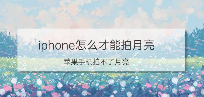 iphone怎么才能拍月亮 苹果手机拍不了月亮？